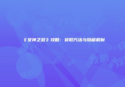 《女神之泪》攻略:获取方法与隐藏机制