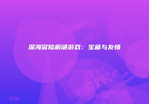 深海冒险解谜游戏:宝藏与友情