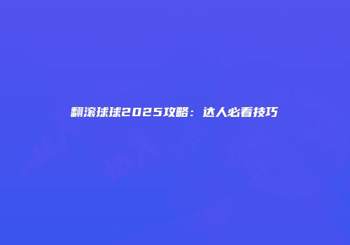 翻滚球球2025攻略：达人必看技巧