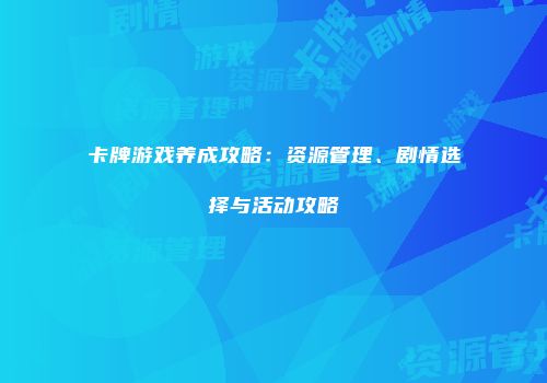 卡牌游戏养成攻略：资源管理、剧情选择与活动攻略