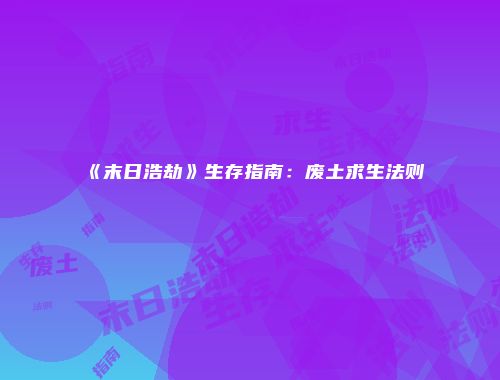 《末日浩劫》生存指南:废土求生法则