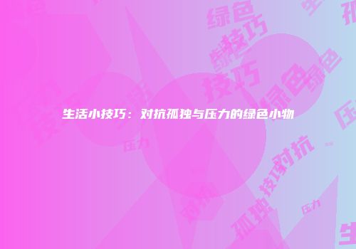 生活小技巧:对抗孤独与压力的绿色小物