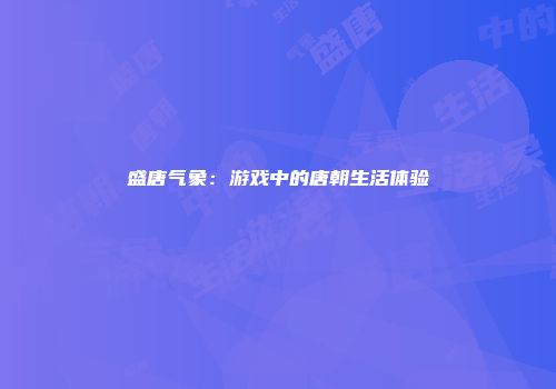 盛唐气象：游戏中的唐朝生活体验