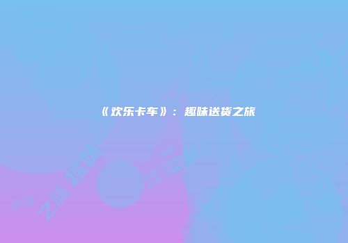 《欢乐卡车》：趣味送货之旅