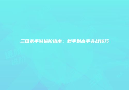 三国杀手游进阶指南：新手到高手实战技巧