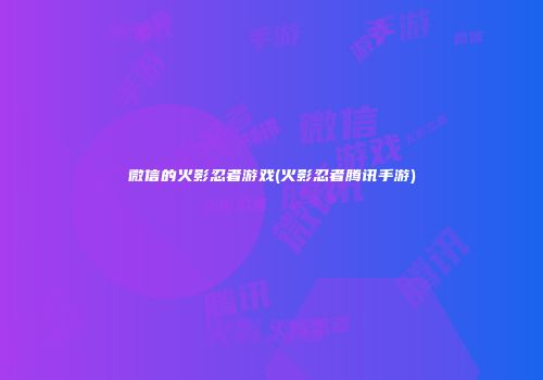 微信的火影忍者游戏(火影忍者腾讯手游)