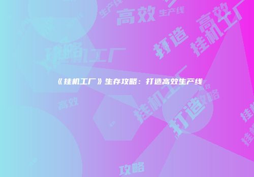 《挂机工厂》生存攻略：打造高效生产线