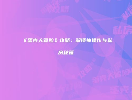 《蛋壳大冒险》攻略:解锁神操作与私房秘籍