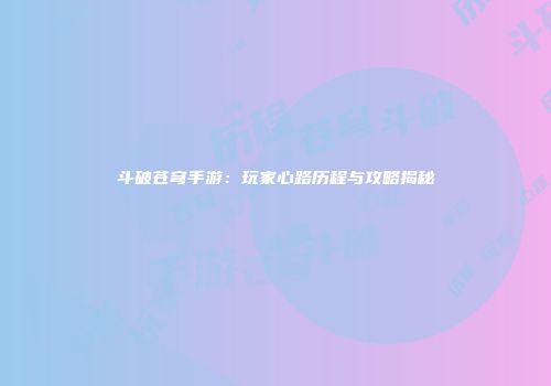 斗破苍穹手游：玩家心路历程与攻略揭秘