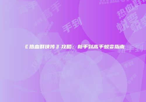 《热血群侠传》攻略：新手到高手蜕变指南
