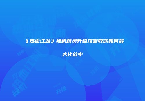 《热血江湖》挂机精灵升级攻略教你如何最大化效率