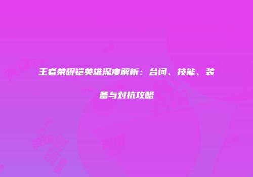 王者荣耀铠英雄深度解析：台词、技能、装备与对抗攻略