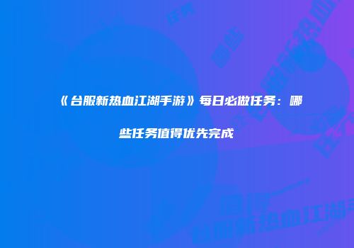 《台服新热血江湖手游》每日必做任务：哪些任务值得优先完成
