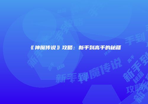 《神魔传说》攻略：新手到高手的秘籍