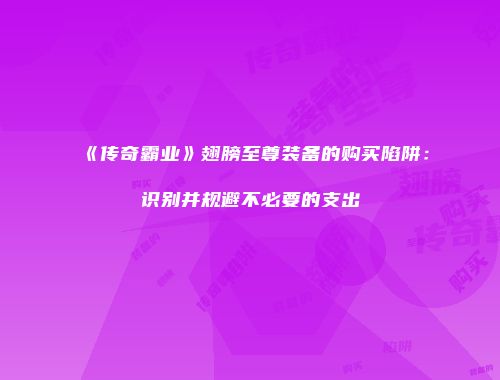 《传奇霸业》翅膀至尊装备的购买陷阱:识别并规避不必要的支出