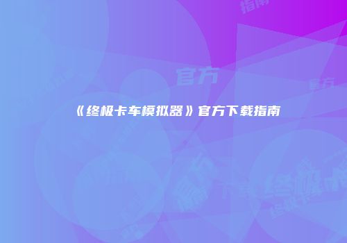 《终极卡车模拟器》官方下载指南