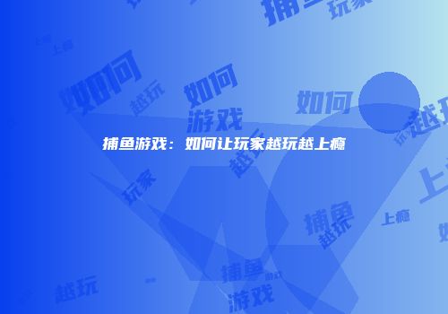 捕鱼游戏：如何让玩家越玩越上瘾