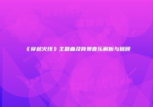 《穿越火线》主题曲及背景音乐解析与回顾