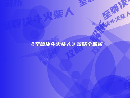 《至尊决斗火柴人》攻略全解析