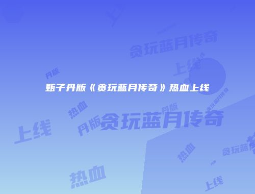 甄子丹版《贪玩蓝月传奇》热血上线