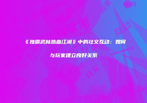 《独霸武林热血江湖》中的社交互动：如何与玩家建立良好关系