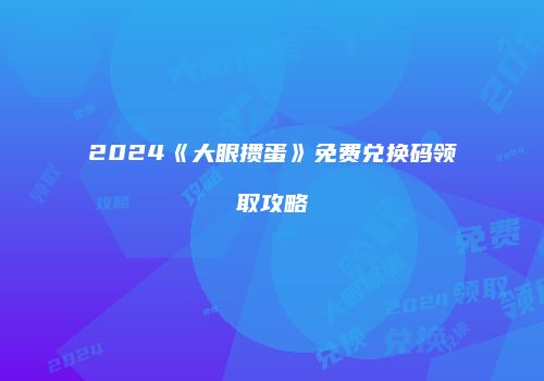 2024《大眼掼蛋》免费兑换码领取攻略