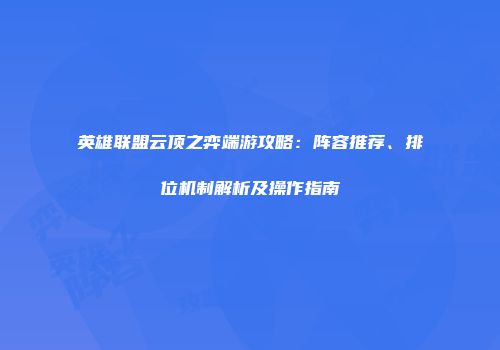 英雄联盟云顶之弈端游攻略：阵容推荐、排位机制解析及操作指南