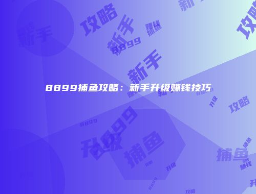 8899捕鱼攻略:新手升级赚钱技巧