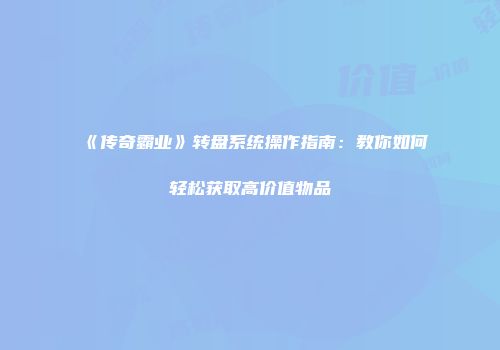 《传奇霸业》转盘系统操作指南：教你如何轻松获取高价值物品