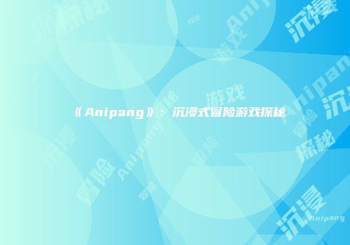 《Anipang》:沉浸式冒险游戏探秘