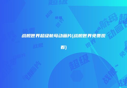 战舰世界超级航母动画片(战舰世界免费观看)