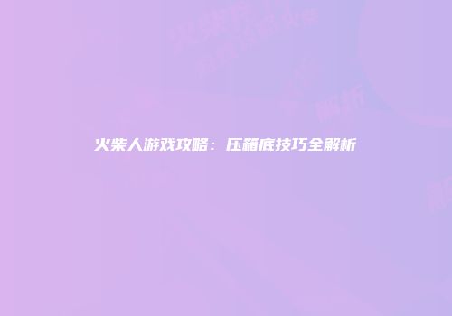 火柴人游戏攻略：压箱底技巧全解析