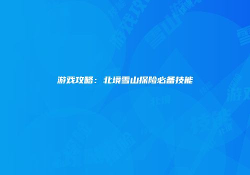 游戏攻略：北境雪山探险必备技能