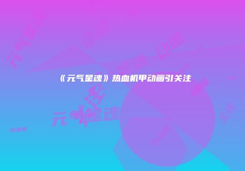 《元气星魂》热血机甲动画引关注