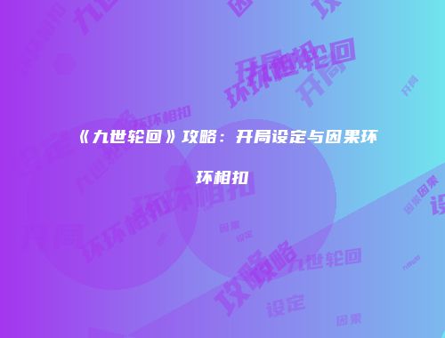 《九世轮回》攻略：开局设定与因果环环相扣