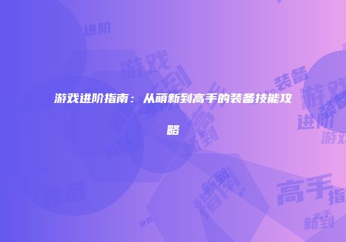 游戏进阶指南：从萌新到高手的装备技能攻略
