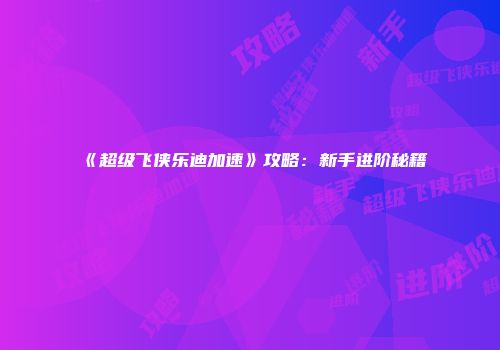 《超级飞侠乐迪加速》攻略：新手进阶秘籍