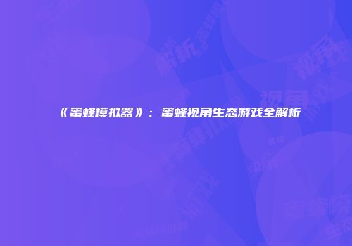 《蜜蜂模拟器》：蜜蜂视角生态游戏全解析