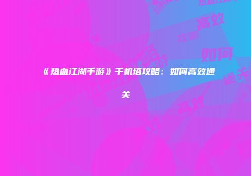 《热血江湖手游》千机塔攻略:如何高效通关