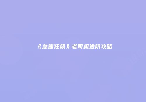 《急速狂飙》老司机进阶攻略