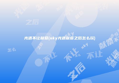 光遇不让献祭(sky光遇献祭之后怎么玩)