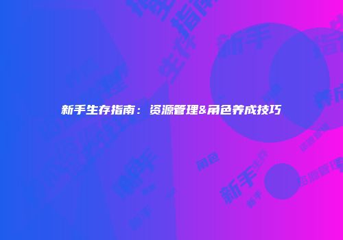新手生存指南:资源管理&角色养成技巧
