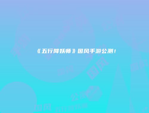 《五行降妖师》国风手游公测!