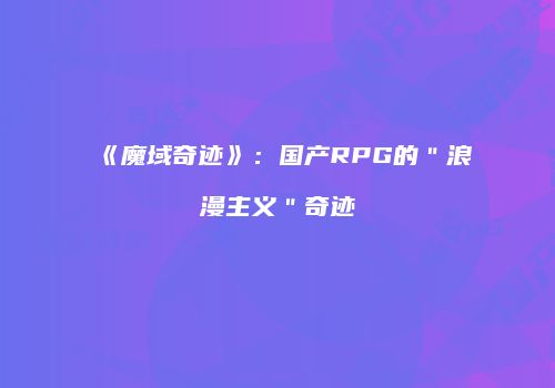 《魔域奇迹》：国产RPG的＂浪漫主义＂奇迹