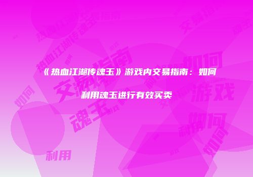 《热血江湖传魂玉》游戏内交易指南：如何利用魂玉进行有效买卖