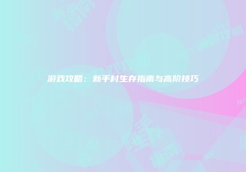游戏攻略：新手村生存指南与高阶技巧