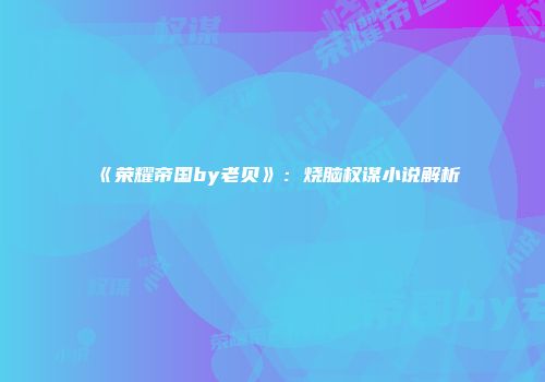 《荣耀帝国by老贝》:烧脑权谋小说解析