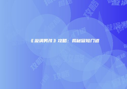 《漩涡男孩》攻略：揭秘冒险门道