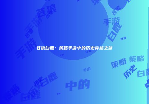 苍狼白鹿：策略手游中的历史穿越之旅