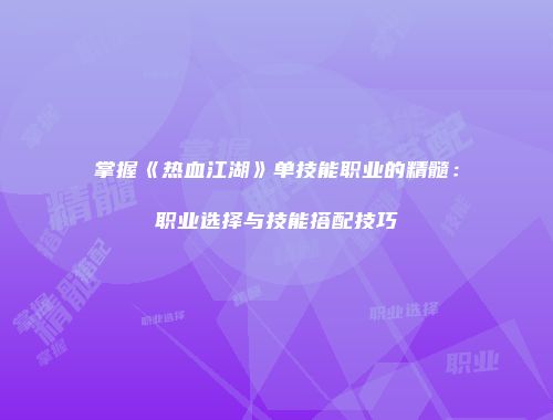 掌握《热血江湖》单技能职业的精髓:职业选择与技能搭配技巧